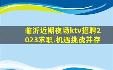 临沂近期夜场ktv招聘2023求职.机遇挑战并存