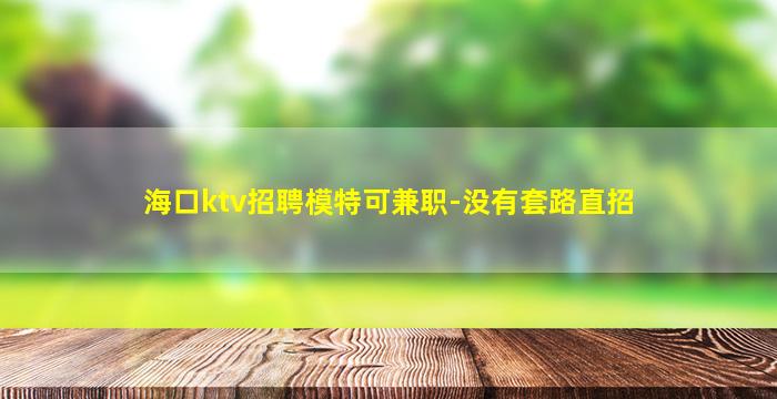 海口ktv招聘模特可兼职-没有套路直招